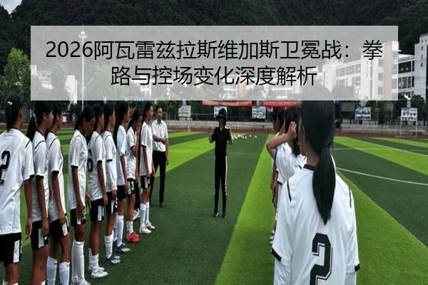 2026阿瓦雷兹拉斯维加斯卫冕战：拳路与控场变化深度解析