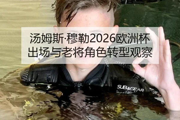 汤姆斯·穆勒2026欧洲杯出场与老将角色转型观察