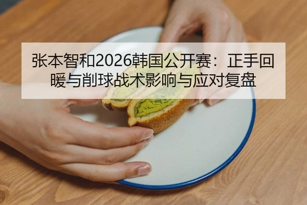 张本智和2026韩国公开赛：正手回暖与削球战术影响与应对复盘